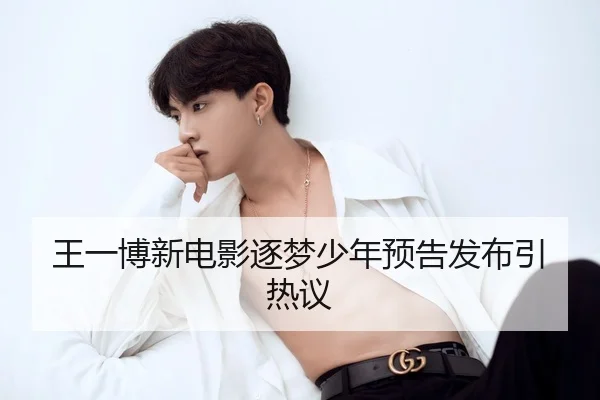 王一博新电影逐梦少年预告发布引热议