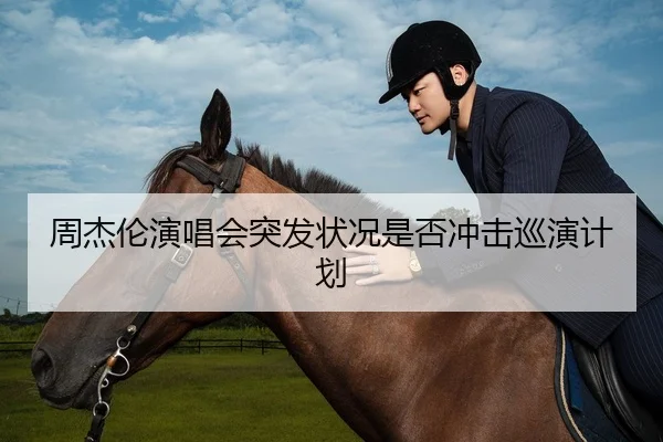 周杰伦演唱会突发状况是否冲击巡演计划