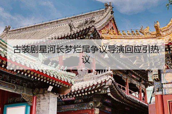 古装剧星河长梦烂尾争议导演回应引热议