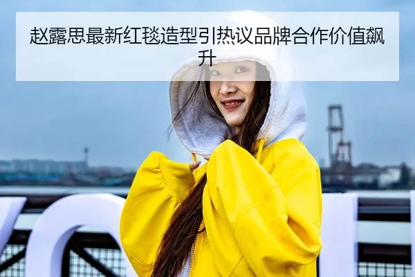 赵露思最新红毯造型引热议品牌合作价值飙升
